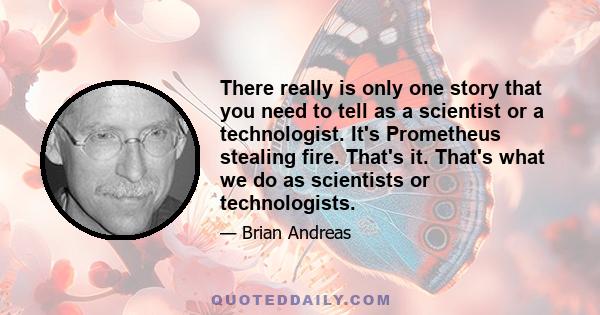 There really is only one story that you need to tell as a scientist or a technologist. It's Prometheus stealing fire. That's it. That's what we do as scientists or technologists.