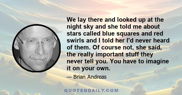 We lay there and looked up at the night sky and she told me about stars called blue squares and red swirls and I told her I'd never heard of them. Of course not, she said, the really important stuff they never tell you. 