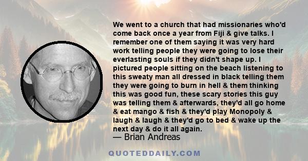 We went to a church that had missionaries who'd come back once a year from Fiji & give talks. I remember one of them saying it was very hard work telling people they were going to lose their everlasting souls if they