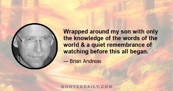 Wrapped around my son with only the knowledge of the words of the world & a quiet remembrance of watching before this all began.