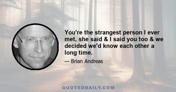 You're the strangest person I ever met, she said & I said you too & we decided we'd know each other a long time.