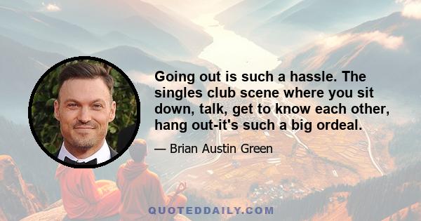 Going out is such a hassle. The singles club scene where you sit down, talk, get to know each other, hang out-it's such a big ordeal.