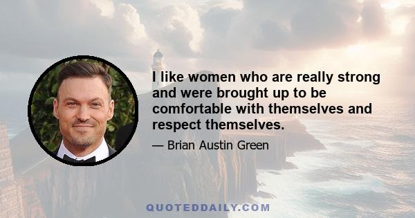 I like women who are really strong and were brought up to be comfortable with themselves and respect themselves.