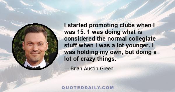 I started promoting clubs when I was 15. 1 was doing what is considered the normal collegiate stuff when I was a lot younger. I was holding my own, but doing a lot of crazy things.