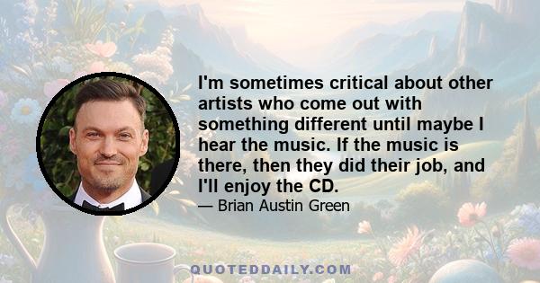 I'm sometimes critical about other artists who come out with something different until maybe I hear the music. If the music is there, then they did their job, and I'll enjoy the CD.