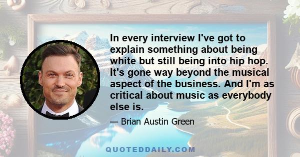 In every interview I've got to explain something about being white but still being into hip hop. It's gone way beyond the musical aspect of the business. And I'm as critical about music as everybody else is.