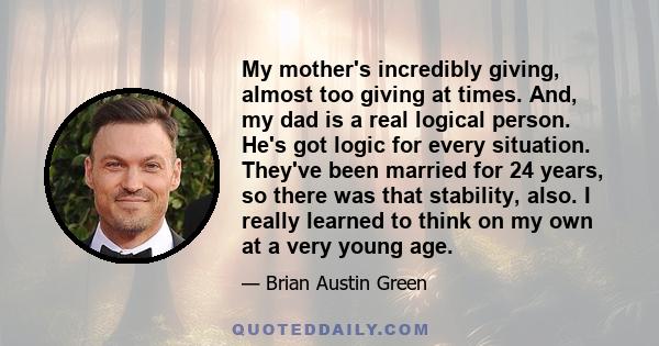 My mother's incredibly giving, almost too giving at times. And, my dad is a real logical person. He's got logic for every situation. They've been married for 24 years, so there was that stability, also. I really learned 