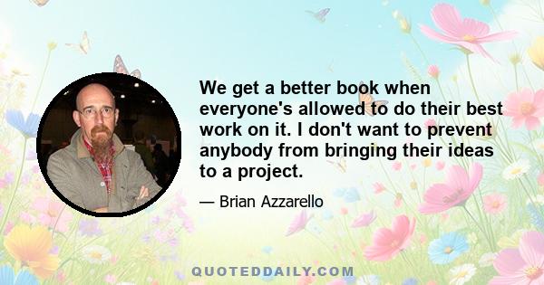 We get a better book when everyone's allowed to do their best work on it. I don't want to prevent anybody from bringing their ideas to a project.