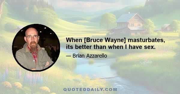 When [Bruce Wayne] masturbates, its better than when I have sex.