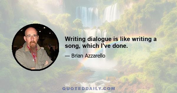 Writing dialogue is like writing a song, which I've done.