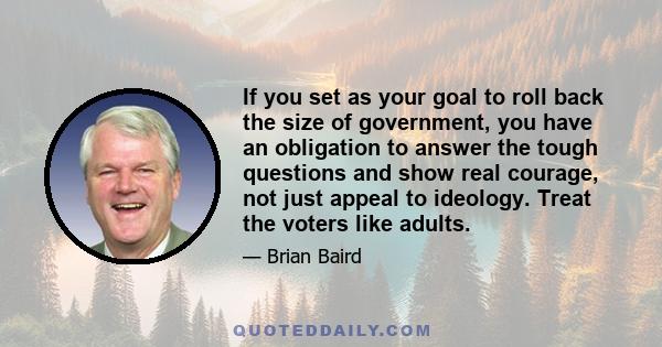 If you set as your goal to roll back the size of government, you have an obligation to answer the tough questions and show real courage, not just appeal to ideology. Treat the voters like adults.