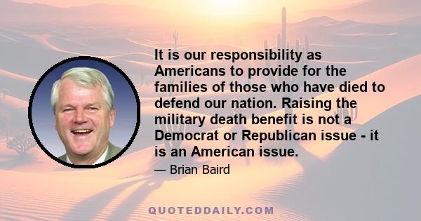 It is our responsibility as Americans to provide for the families of those who have died to defend our nation. Raising the military death benefit is not a Democrat or Republican issue - it is an American issue.