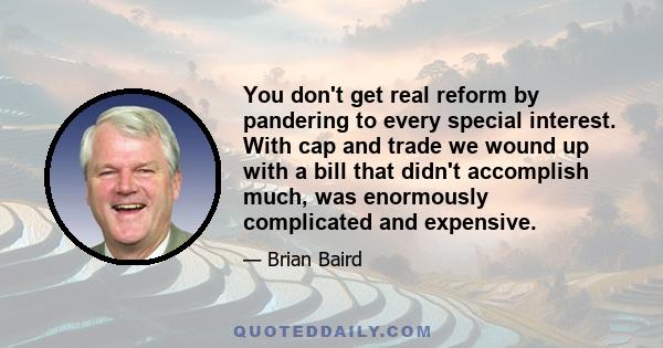 You don't get real reform by pandering to every special interest. With cap and trade we wound up with a bill that didn't accomplish much, was enormously complicated and expensive.