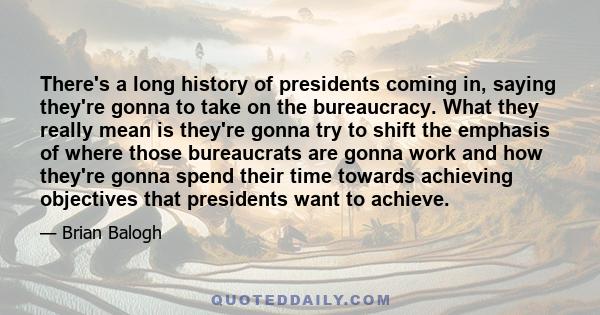 There's a long history of presidents coming in, saying they're gonna to take on the bureaucracy. What they really mean is they're gonna try to shift the emphasis of where those bureaucrats are gonna work and how they're 