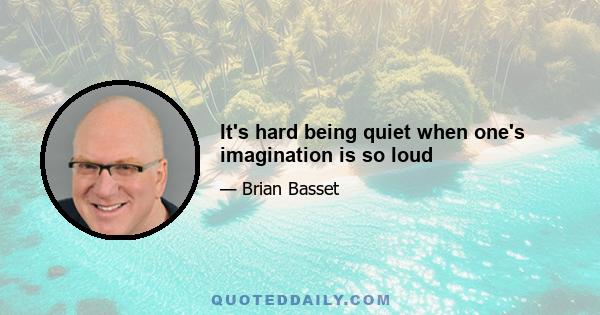 It's hard being quiet when one's imagination is so loud