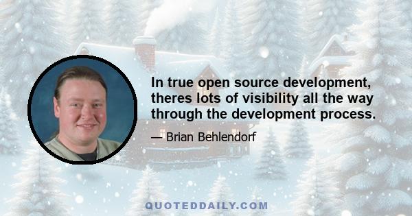 In true open source development, theres lots of visibility all the way through the development process.