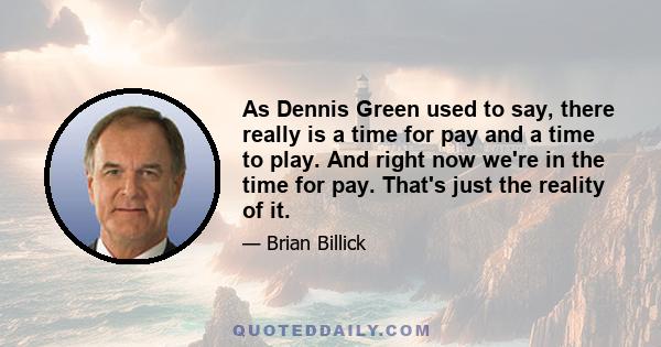 As Dennis Green used to say, there really is a time for pay and a time to play. And right now we're in the time for pay. That's just the reality of it.