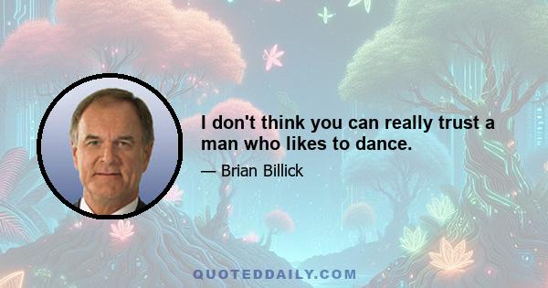 I don't think you can really trust a man who likes to dance.