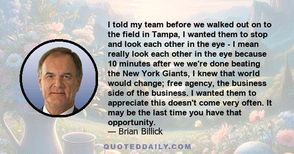 I told my team before we walked out on to the field in Tampa, I wanted them to stop and look each other in the eye - I mean really look each other in the eye because 10 minutes after we we're done beating the New York