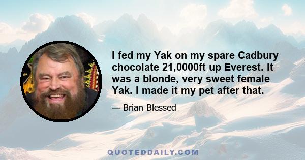 I fed my Yak on my spare Cadbury chocolate 21,0000ft up Everest. It was a blonde, very sweet female Yak. I made it my pet after that.