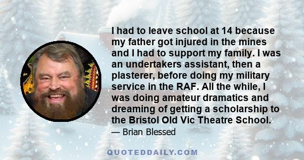 I had to leave school at 14 because my father got injured in the mines and I had to support my family. I was an undertakers assistant, then a plasterer, before doing my military service in the RAF. All the while, I was