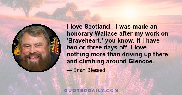 I love Scotland - I was made an honorary Wallace after my work on 'Braveheart,' you know. If I have two or three days off, I love nothing more than driving up there and climbing around Glencoe.