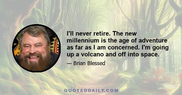 I'll never retire. The new millennium is the age of adventure as far as I am concerned. I'm going up a volcano and off into space.