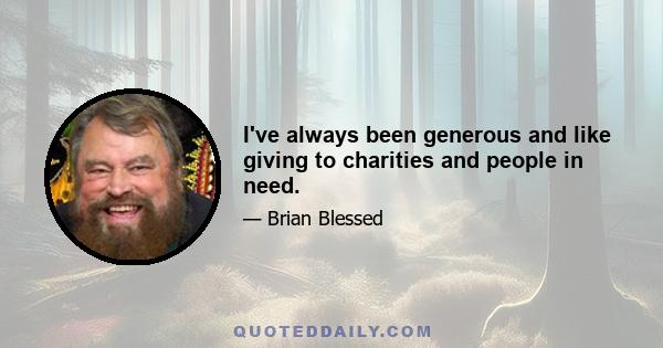 I've always been generous and like giving to charities and people in need.