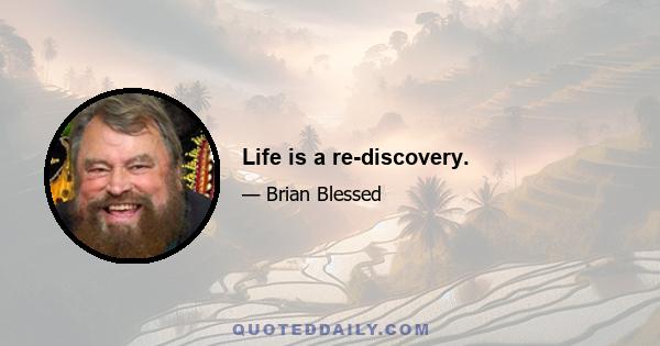 Life is a re-discovery.