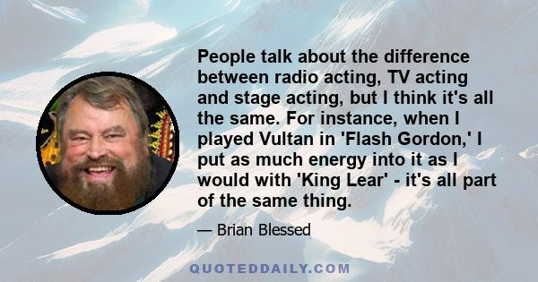 People talk about the difference between radio acting, TV acting and stage acting, but I think it's all the same. For instance, when I played Vultan in 'Flash Gordon,' I put as much energy into it as I would with 'King