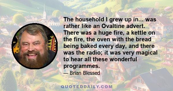 The household I grew up in... was rather like an Ovaltine advert. There was a huge fire, a kettle on the fire, the oven with the bread being baked every day, and there was the radio; it was very magical to hear all