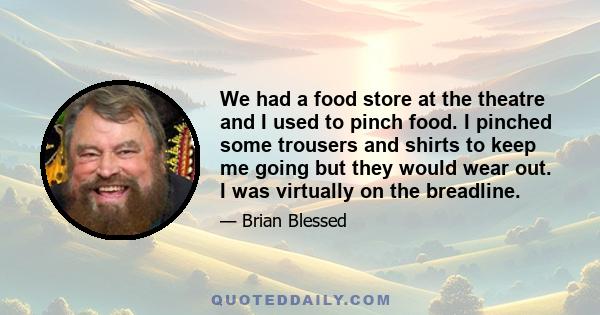 We had a food store at the theatre and I used to pinch food. I pinched some trousers and shirts to keep me going but they would wear out. I was virtually on the breadline.