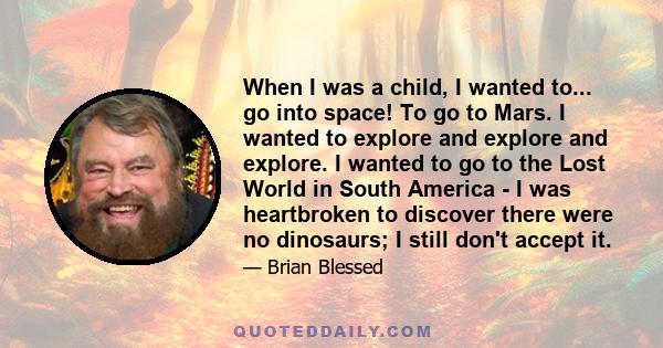 When I was a child, I wanted to... go into space! To go to Mars. I wanted to explore and explore and explore. I wanted to go to the Lost World in South America - I was heartbroken to discover there were no dinosaurs; I