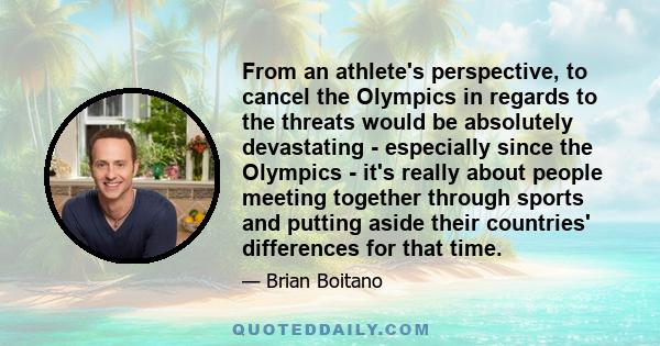 From an athlete's perspective, to cancel the Olympics in regards to the threats would be absolutely devastating - especially since the Olympics - it's really about people meeting together through sports and putting