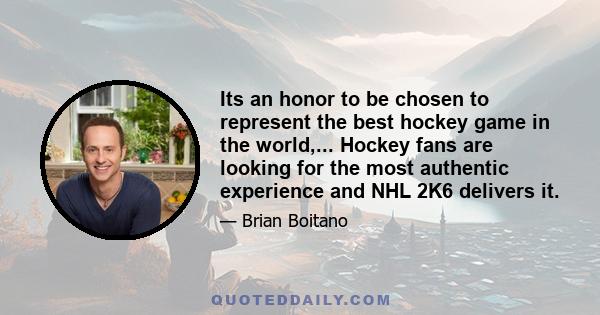 Its an honor to be chosen to represent the best hockey game in the world,... Hockey fans are looking for the most authentic experience and NHL 2K6 delivers it.