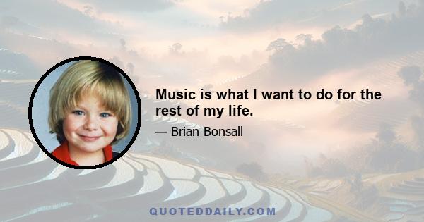 Music is what I want to do for the rest of my life.