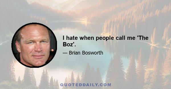 I hate when people call me 'The Boz'.