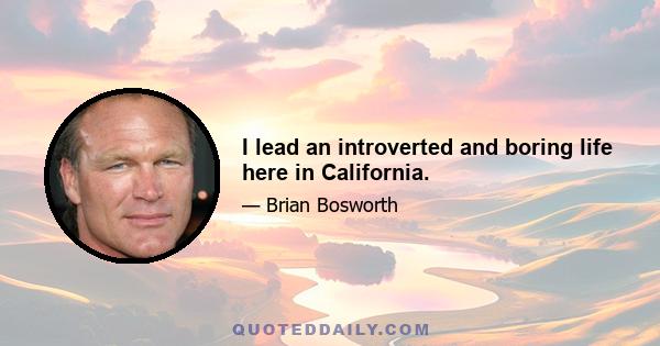 I lead an introverted and boring life here in California.