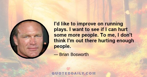 I'd like to improve on running plays. I want to see if I can hurt some more people. To me, I don't think I'm out there hurting enough people.