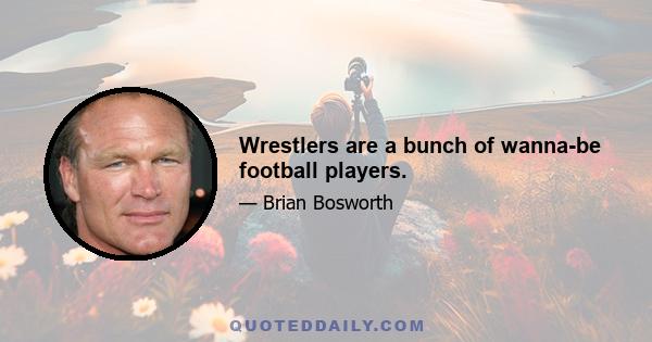 Wrestlers are a bunch of wanna-be football players.