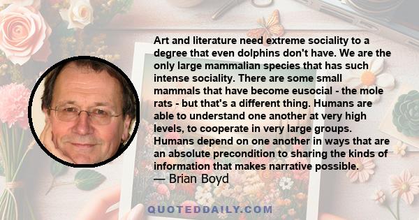 Art and literature need extreme sociality to a degree that even dolphins don't have. We are the only large mammalian species that has such intense sociality. There are some small mammals that have become eusocial - the