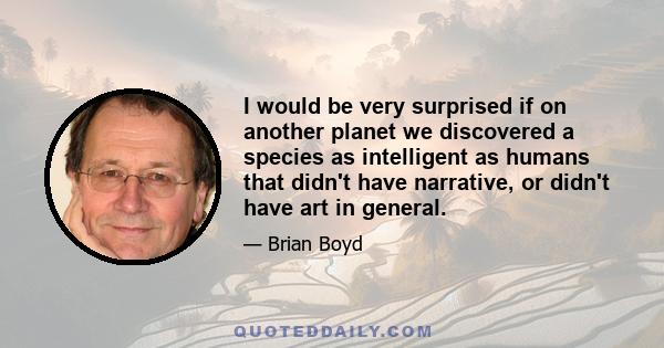 I would be very surprised if on another planet we discovered a species as intelligent as humans that didn't have narrative, or didn't have art in general.