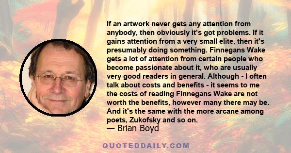 If an artwork never gets any attention from anybody, then obviously it's got problems. If it gains attention from a very small elite, then it's presumably doing something. Finnegans Wake gets a lot of attention from