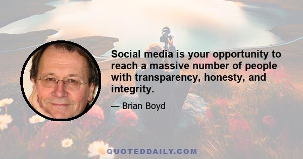 Social media is your opportunity to reach a massive number of people with transparency, honesty, and integrity.