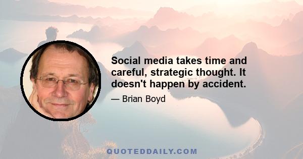 Social media takes time and careful, strategic thought. It doesn't happen by accident.