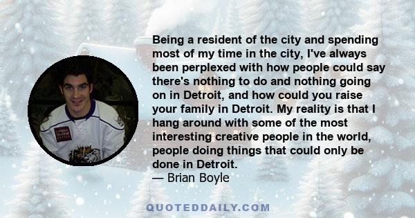 Being a resident of the city and spending most of my time in the city, I've always been perplexed with how people could say there's nothing to do and nothing going on in Detroit, and how could you raise your family in