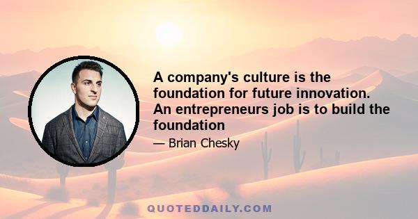 A company's culture is the foundation for future innovation. An entrepreneurs job is to build the foundation