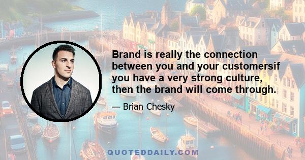 Brand is really the connection between you and your customersif you have a very strong culture, then the brand will come through.