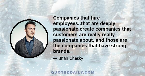 Companies that hire employees..that are deeply passionate create companies that customers are really really passionate about, and those are the companies that have strong brands.