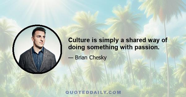 Culture is simply a shared way of doing something with passion.